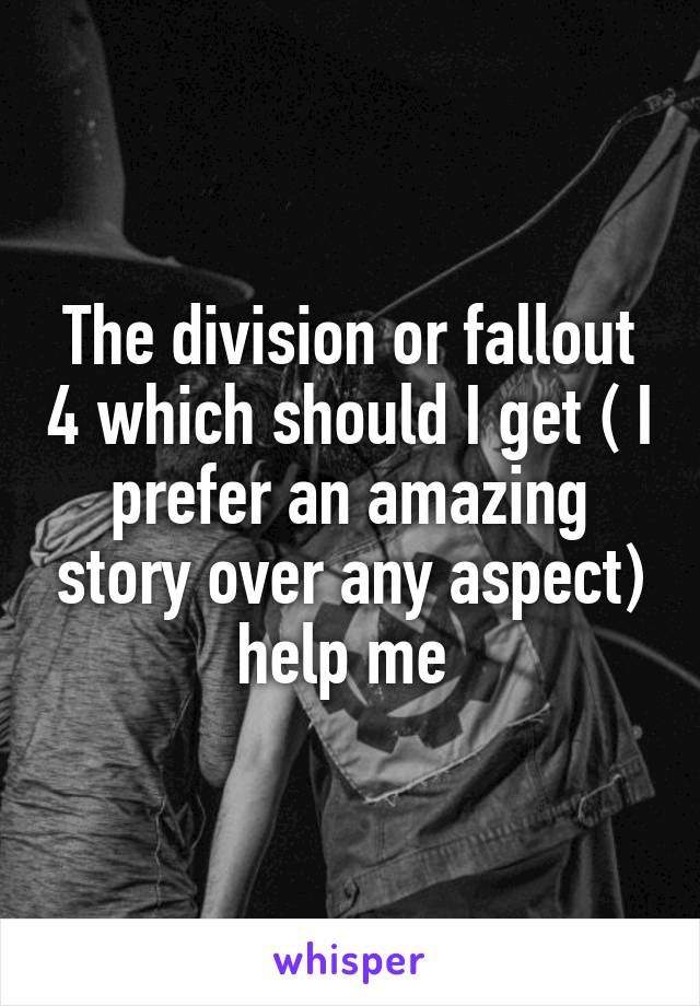The division or fallout 4 which should I get ( I prefer an amazing story over any aspect) help me 