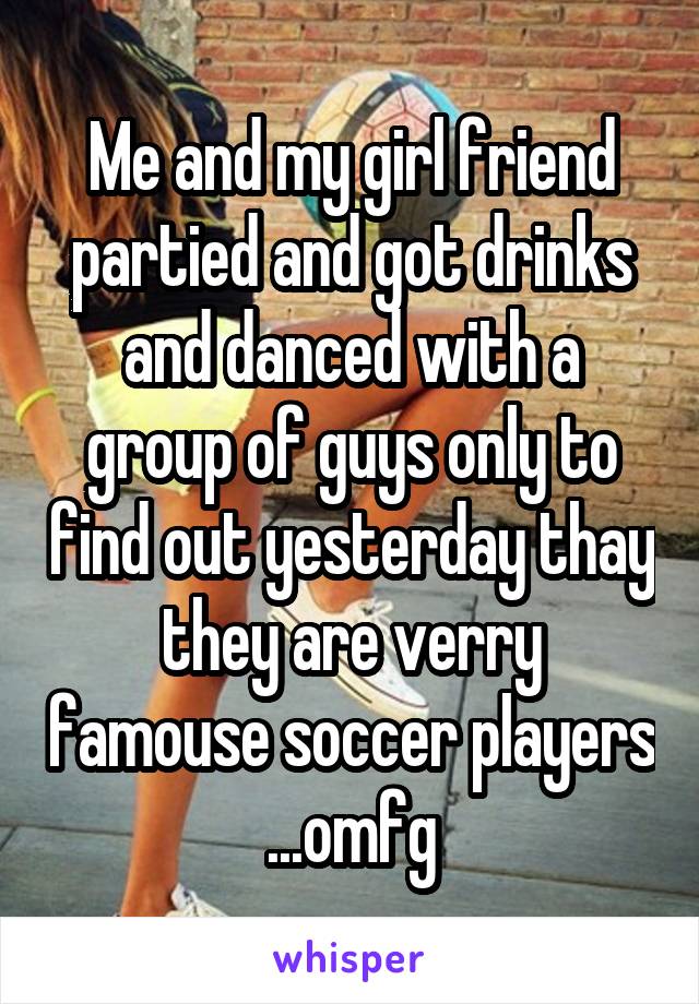 Me and my girl friend partied and got drinks and danced with a group of guys only to find out yesterday thay they are verry famouse soccer players ...omfg