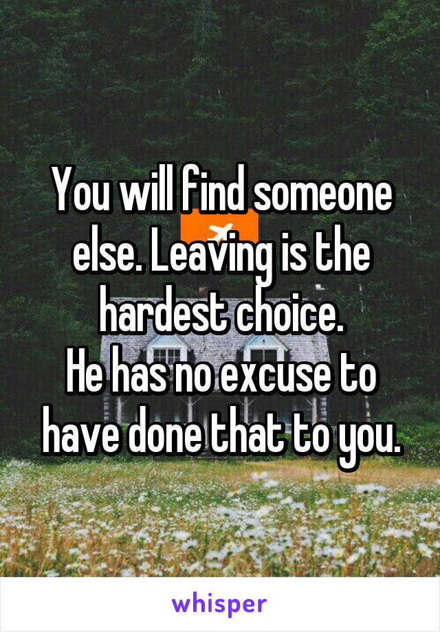 You will find someone else. Leaving is the hardest choice.
He has no excuse to have done that to you.