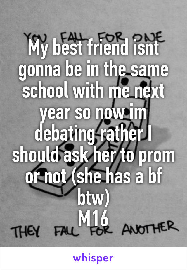 My best friend isnt gonna be in the same school with me next year so now im debating rather I should ask her to prom or not (she has a bf btw)
M16