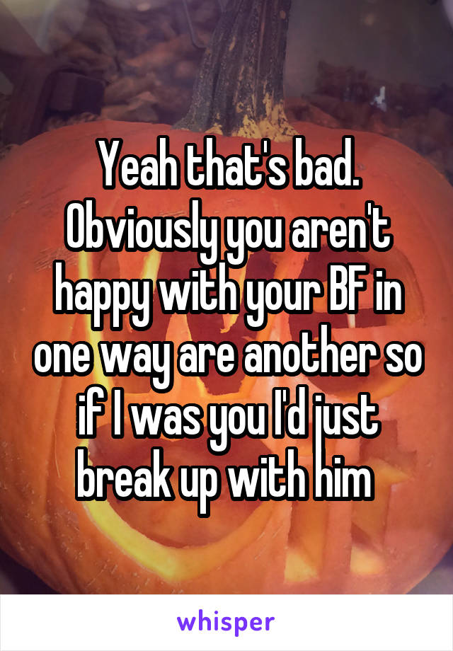 Yeah that's bad. Obviously you aren't happy with your BF in one way are another so if I was you I'd just break up with him 