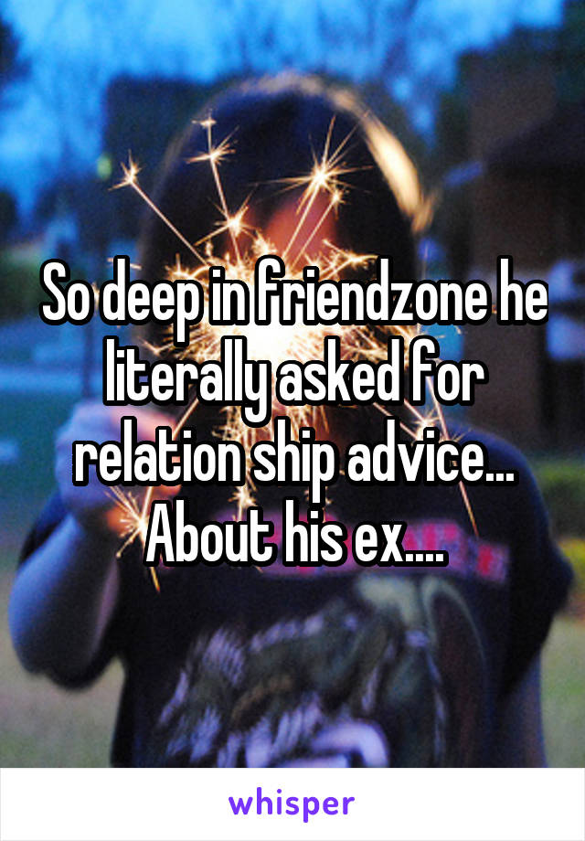 So deep in friendzone he literally asked for relation ship advice... About his ex....