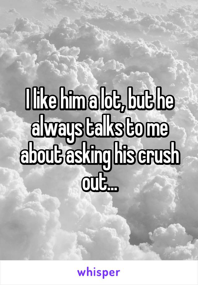 I like him a lot, but he always talks to me about asking his crush out...