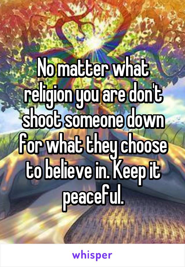 No matter what religion you are don't shoot someone down for what they choose to believe in. Keep it peaceful.