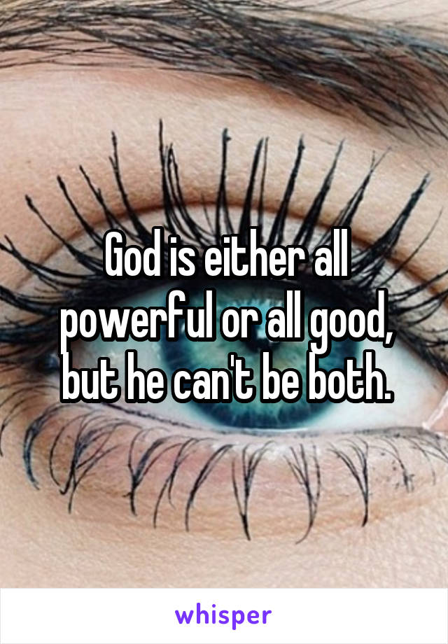 God is either all powerful or all good, but he can't be both.