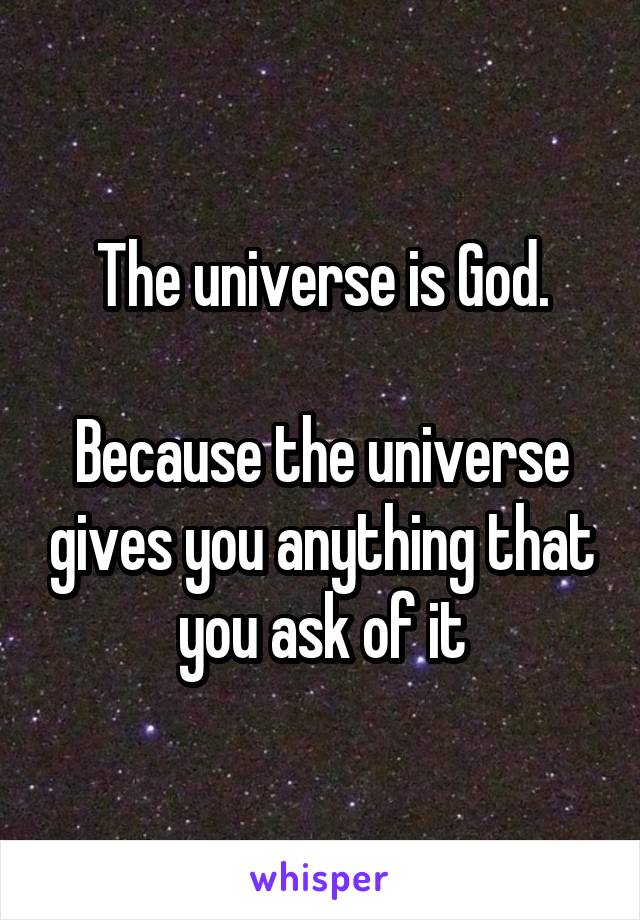 The universe is God.

Because the universe gives you anything that you ask of it