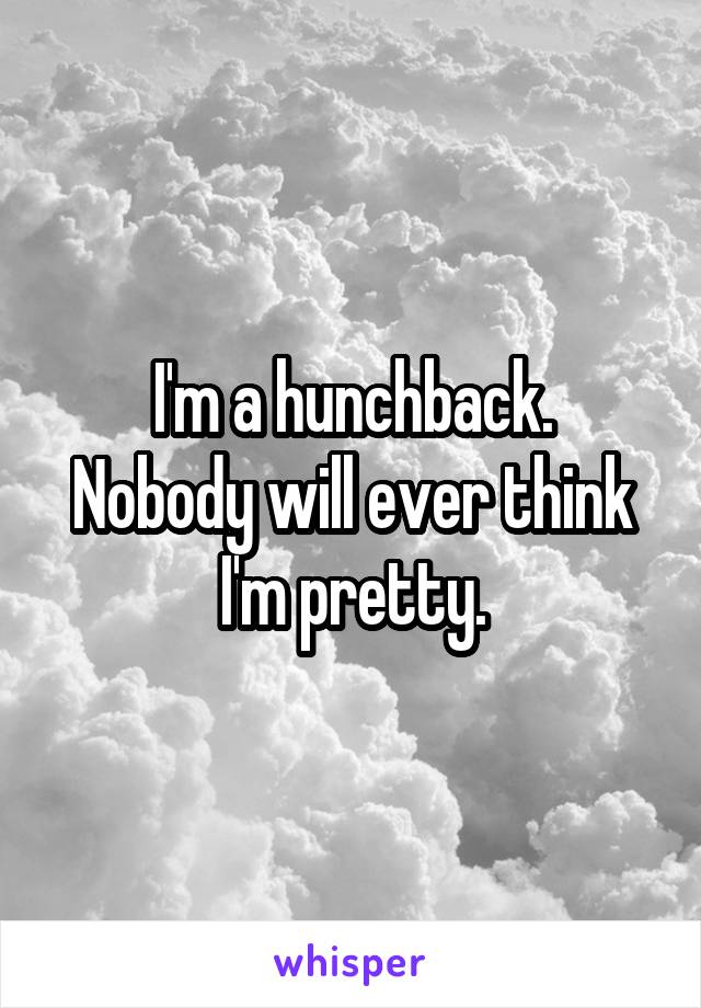 I'm a hunchback.
Nobody will ever think I'm pretty.