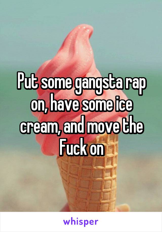 Put some gangsta rap on, have some ice cream, and move the Fuck on