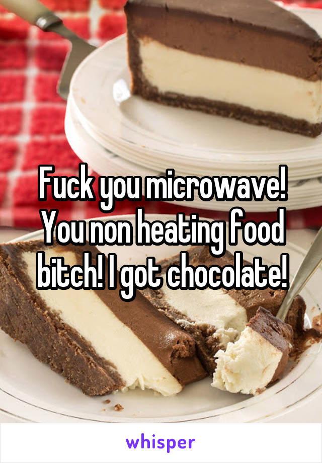 Fuck you microwave! You non heating food bitch! I got chocolate!