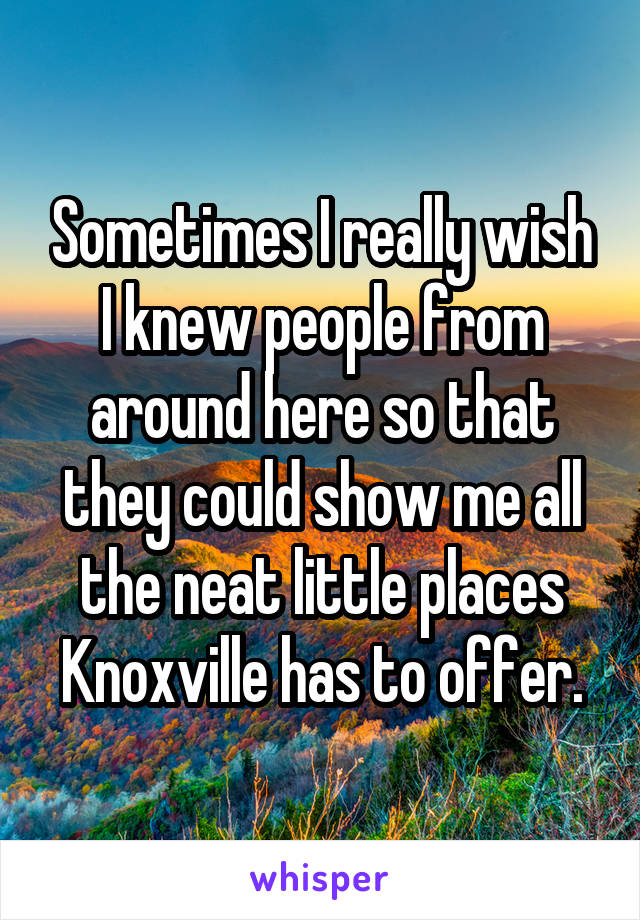Sometimes I really wish I knew people from around here so that they could show me all the neat little places Knoxville has to offer.