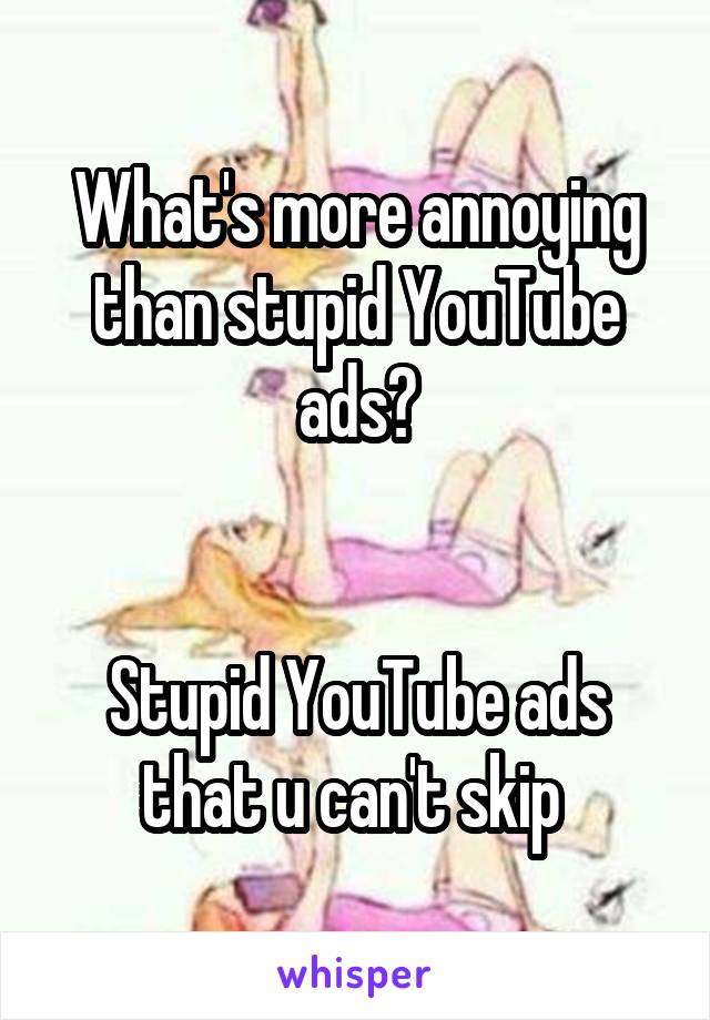 What's more annoying than stupid YouTube ads?


Stupid YouTube ads that u can't skip 