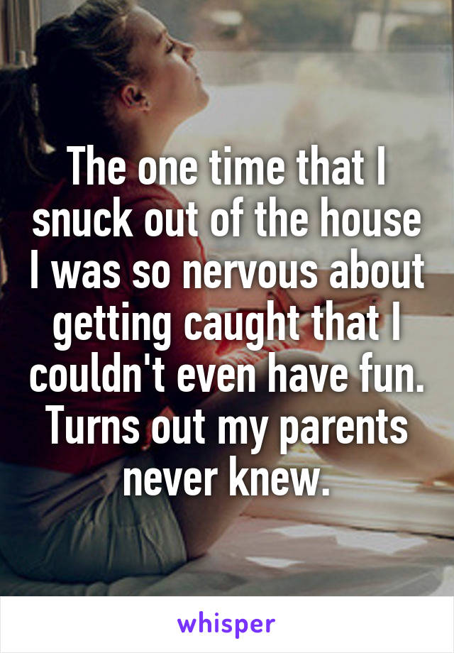 The one time that I snuck out of the house I was so nervous about getting caught that I couldn't even have fun. Turns out my parents never knew.
