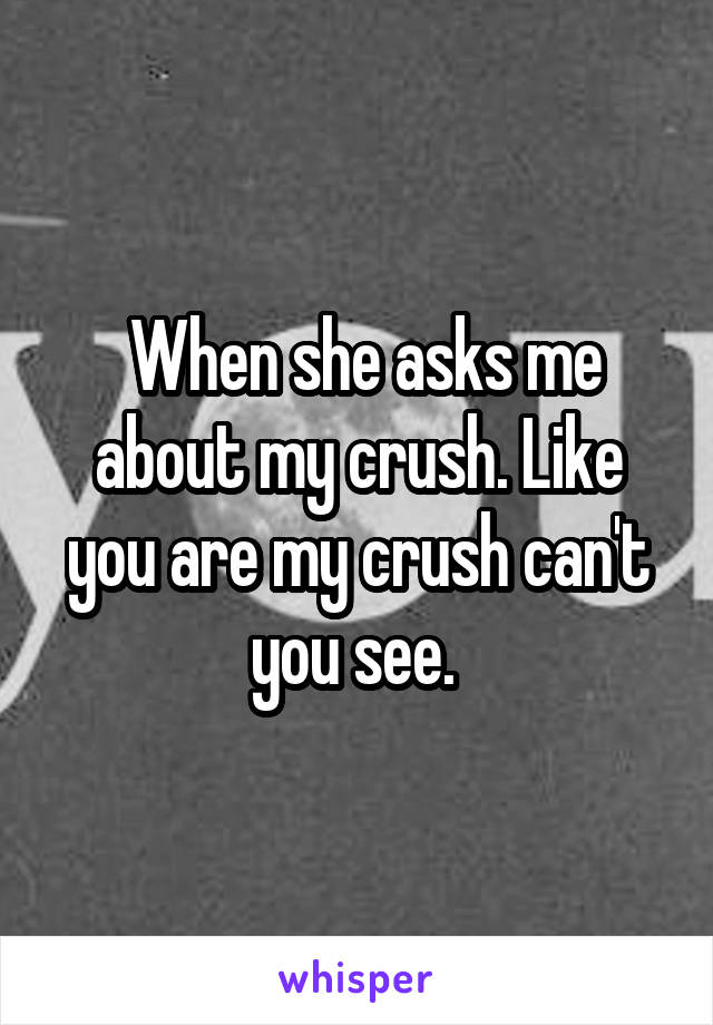  When she asks me about my crush. Like you are my crush can't you see. 