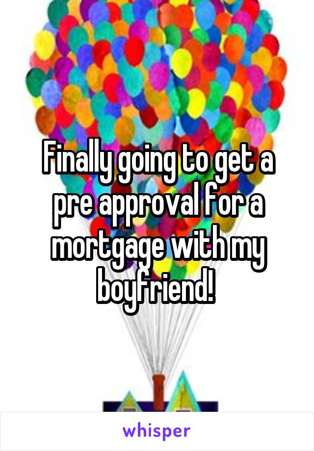 Finally going to get a pre approval for a mortgage with my boyfriend! 