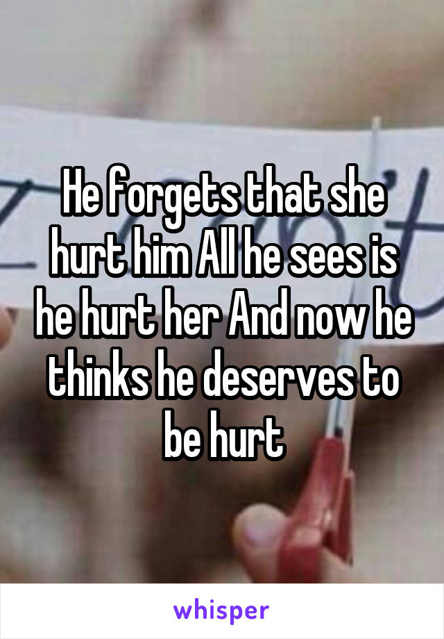 He forgets that she hurt him All he sees is he hurt her And now he thinks he deserves to be hurt