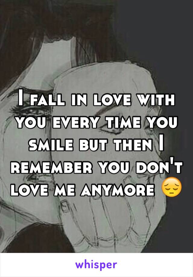 I fall in love with you every time you smile but then I remember you don't love me anymore 😔