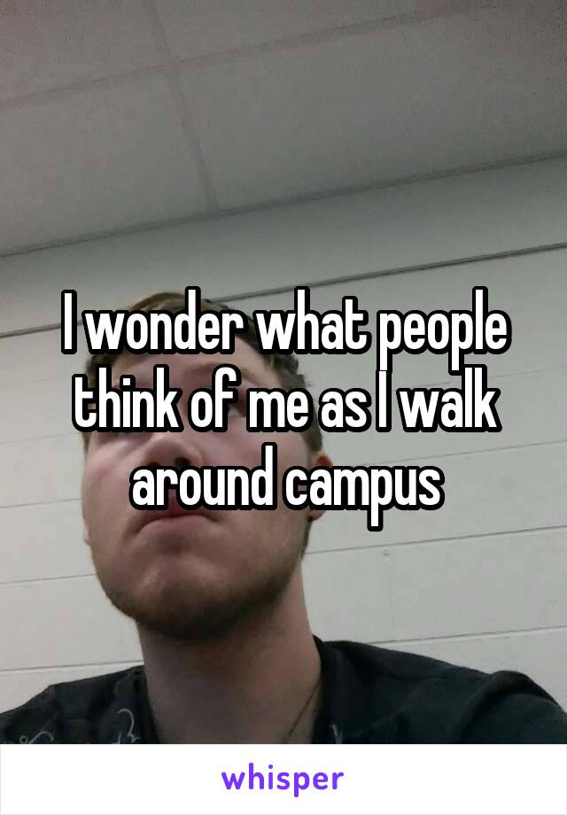 I wonder what people think of me as I walk around campus