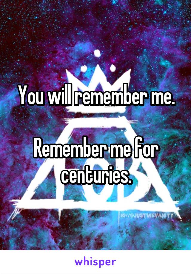 You will remember me.

Remember me for centuries.