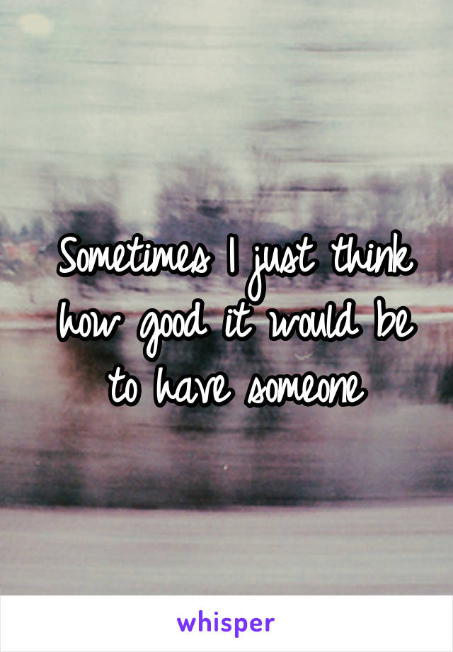 Sometimes I just think how good it would be to have someone