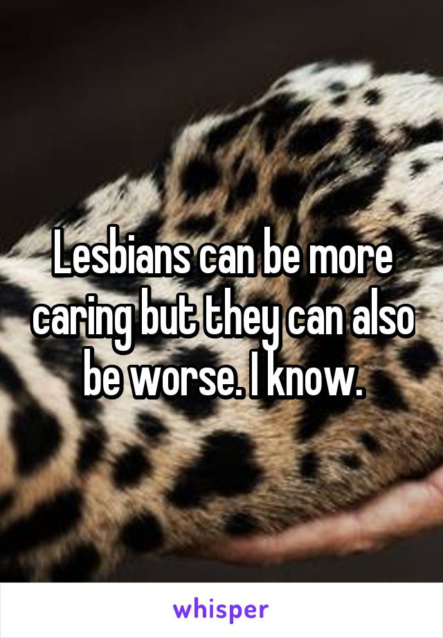 Lesbians can be more caring but they can also be worse. I know.