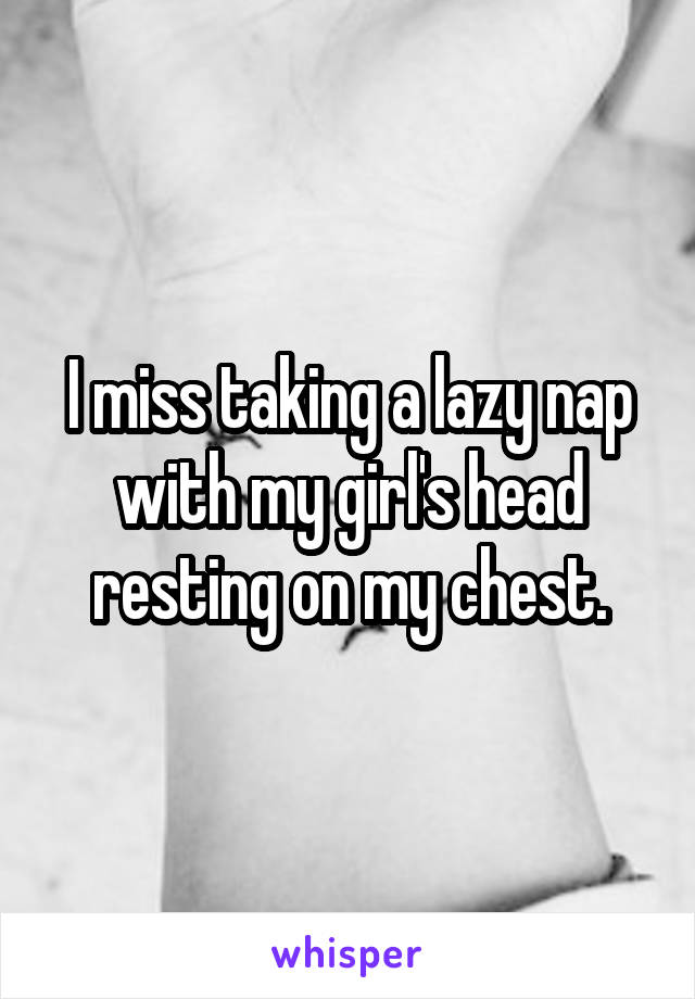 I miss taking a lazy nap with my girl's head resting on my chest.