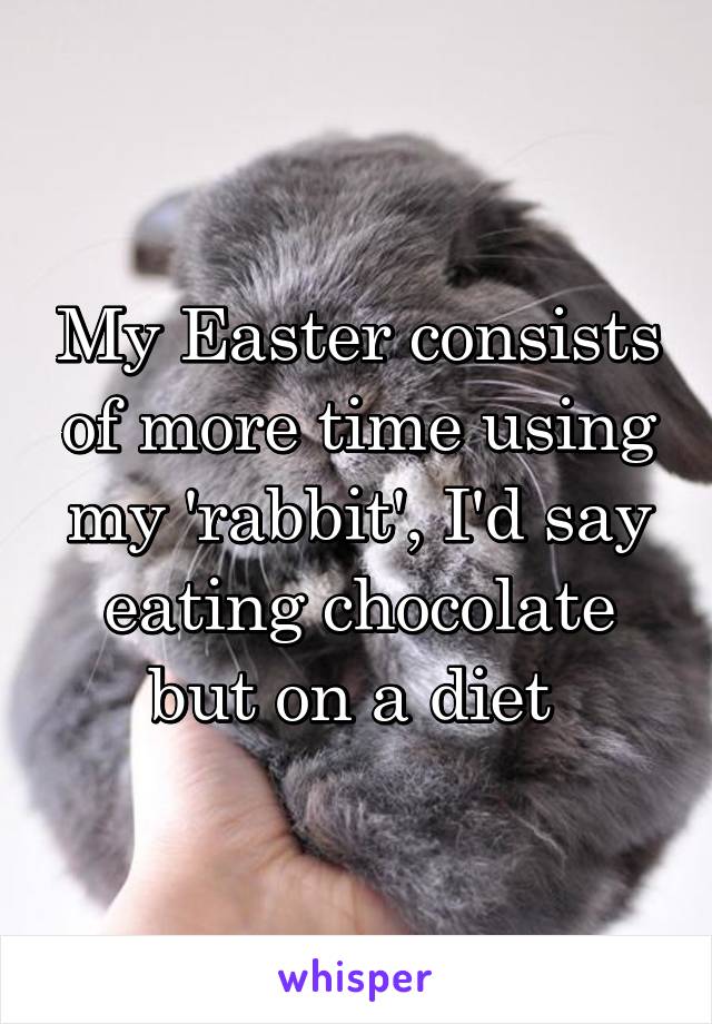 My Easter consists of more time using my 'rabbit', I'd say eating chocolate but on a diet 