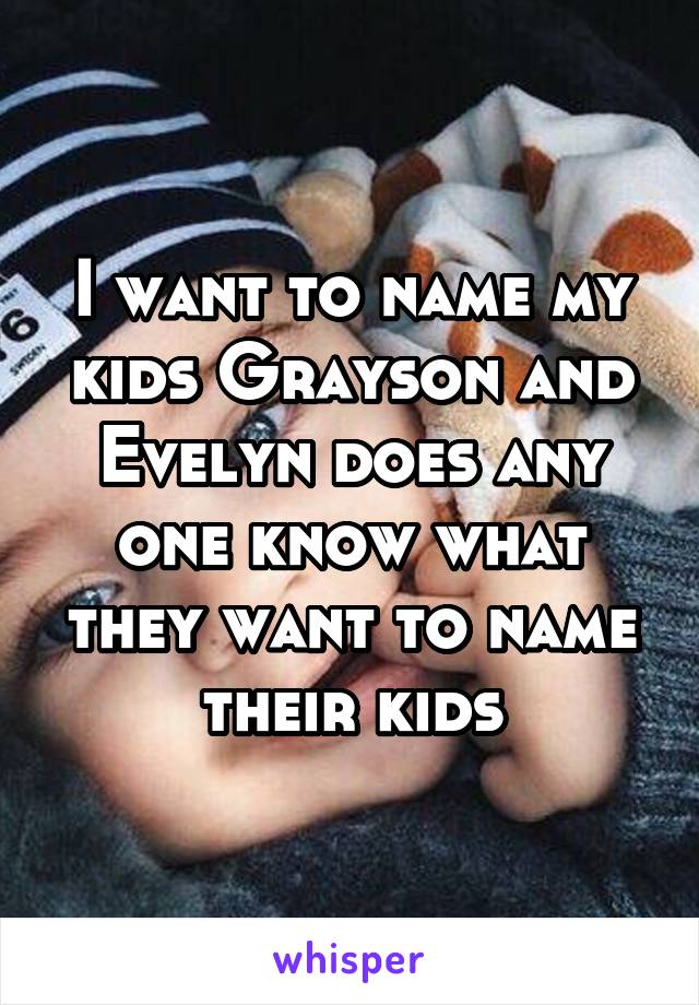 I want to name my kids Grayson and Evelyn does any one know what they want to name their kids