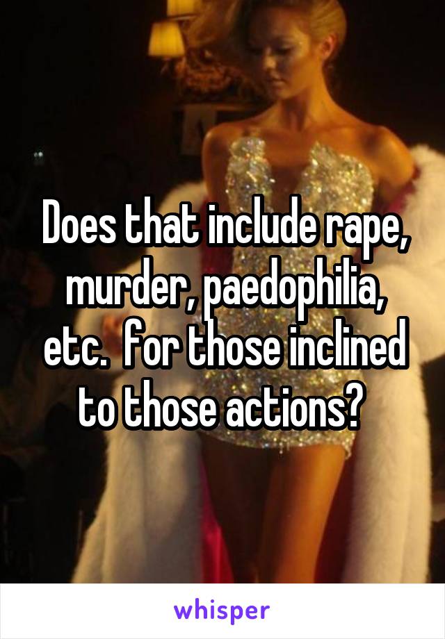 Does that include rape, murder, paedophilia, etc.  for those inclined to those actions? 