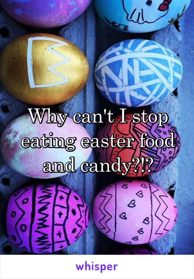 Why can't I stop eating easter food and candy?!?