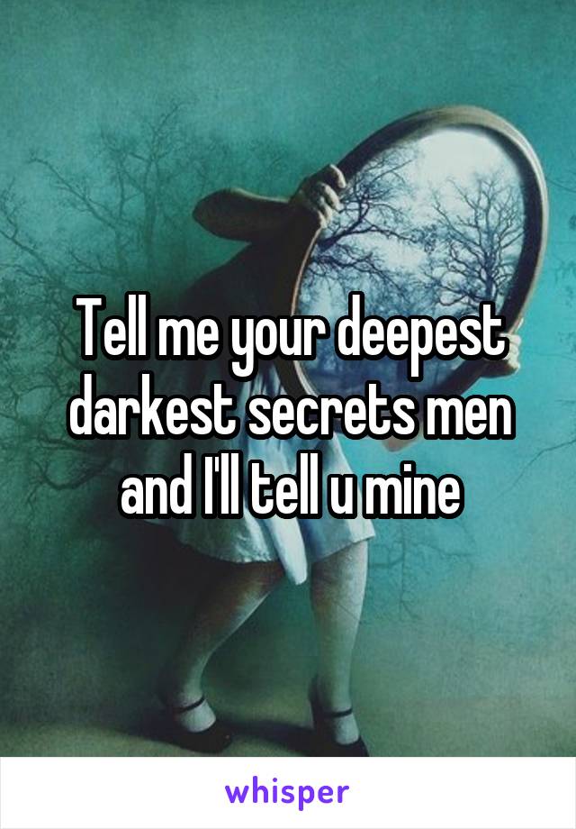 Tell me your deepest darkest secrets men and I'll tell u mine