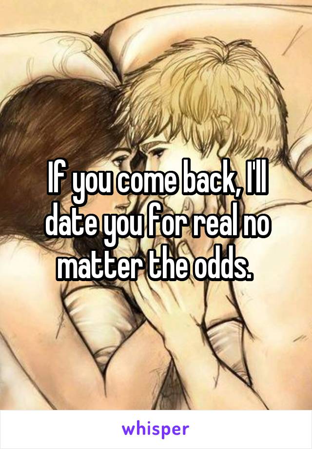 If you come back, I'll date you for real no matter the odds. 