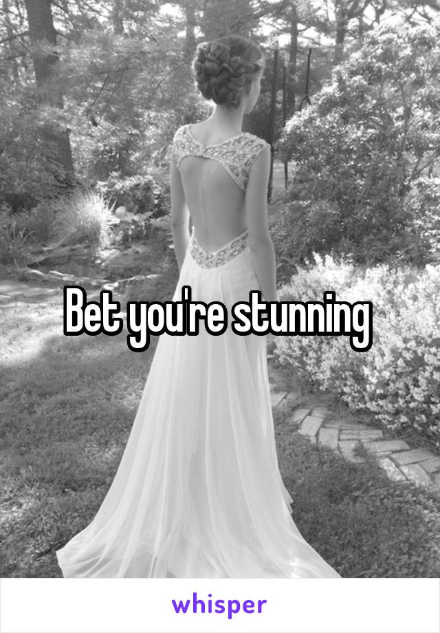 Bet you're stunning 