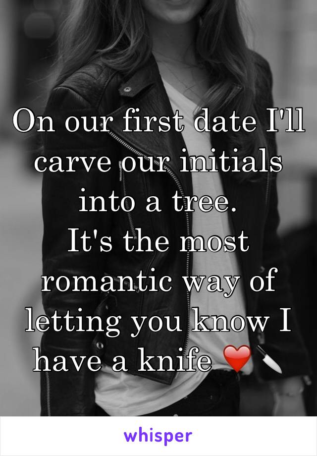 On our first date I'll carve our initials into a tree.
It's the most romantic way of letting you know I have a knife ❤️🔪