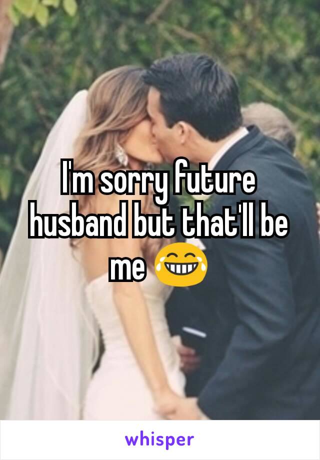 I'm sorry future husband but that'll be me 😂