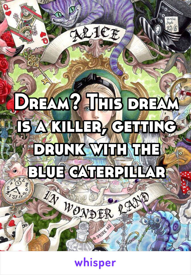 Dream? This dream is a killer, getting drunk with the blue caterpillar