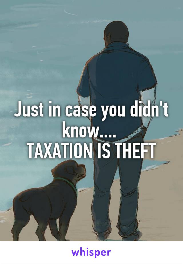 Just in case you didn't know.... 
TAXATION IS THEFT