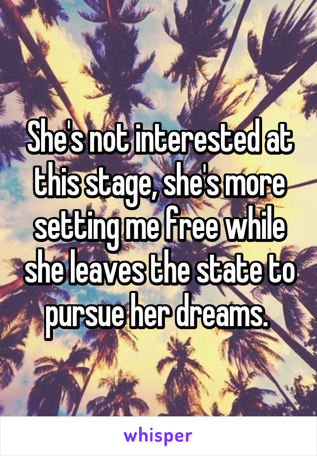 She's not interested at this stage, she's more setting me free while she leaves the state to pursue her dreams. 