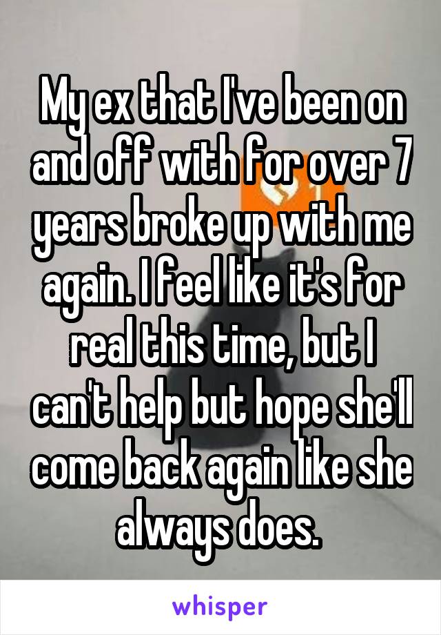 My ex that I've been on and off with for over 7 years broke up with me again. I feel like it's for real this time, but I can't help but hope she'll come back again like she always does. 