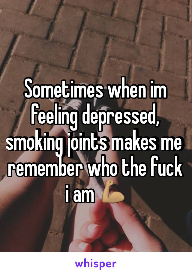 Sometimes when im feeling depressed, smoking joints makes me remember who the fuck i am 💪🏽