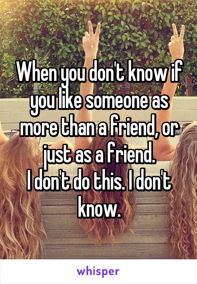 When you don't know if you like someone as more than a friend, or just as a friend.
I don't do this. I don't know.