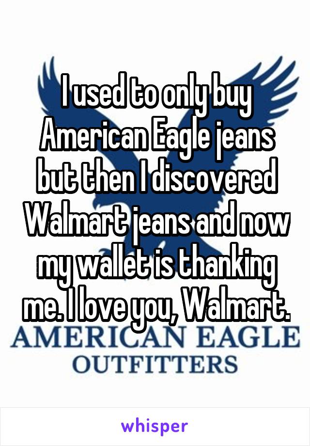 I used to only buy American Eagle jeans but then I discovered Walmart jeans and now my wallet is thanking me. I love you, Walmart. 