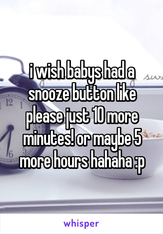 i wish babys had a snooze button like please just 10 more minutes! or maybe 5 more hours hahaha :p
