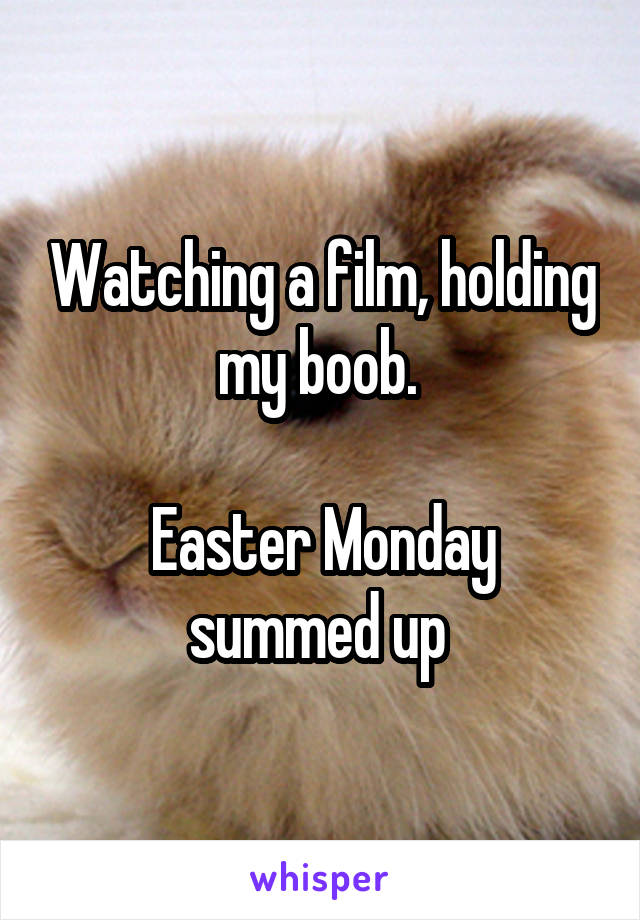Watching a film, holding my boob. 

Easter Monday summed up 