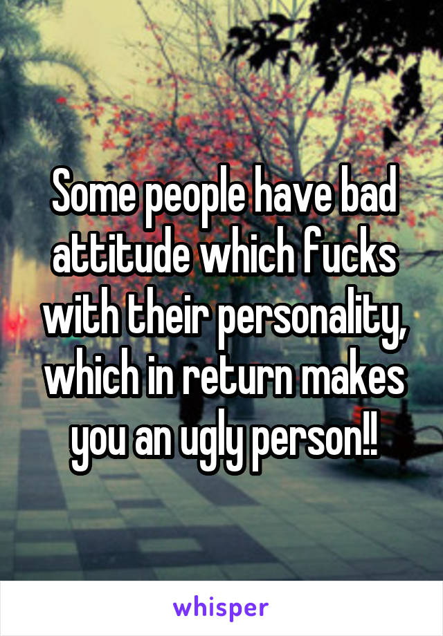 Some people have bad attitude which fucks with their personality, which in return makes you an ugly person!!
