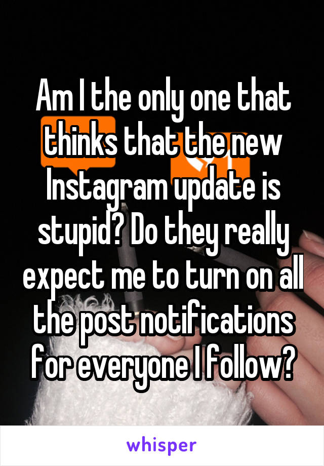 Am I the only one that thinks that the new Instagram update is stupid? Do they really expect me to turn on all the post notifications for everyone I follow?