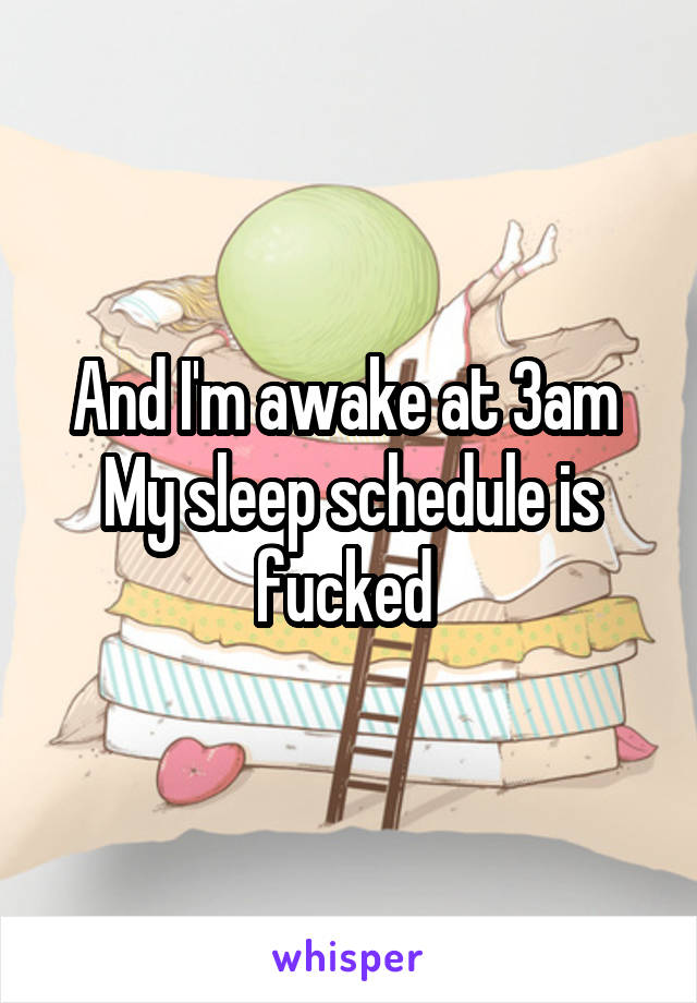 And I'm awake at 3am 
My sleep schedule is fucked 