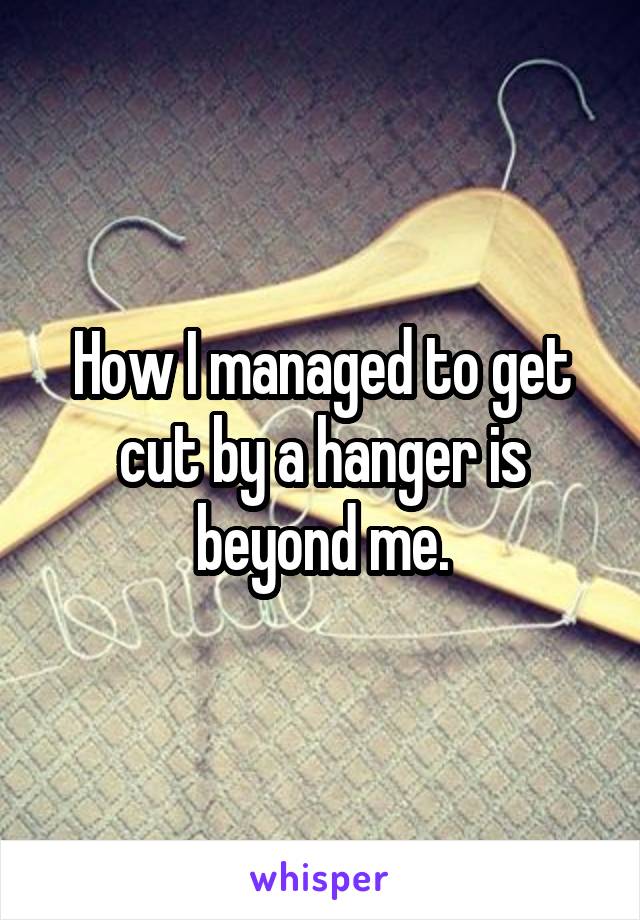 How I managed to get cut by a hanger is beyond me.