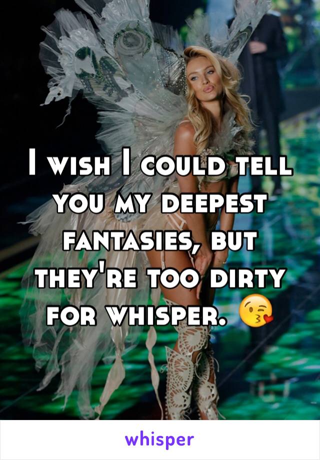 I wish I could tell you my deepest fantasies, but they're too dirty for whisper. 😘