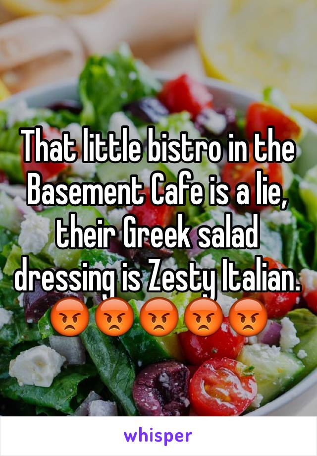 That little bistro in the Basement Cafe is a lie, their Greek salad dressing is Zesty Italian. 😡😡😡😡😡