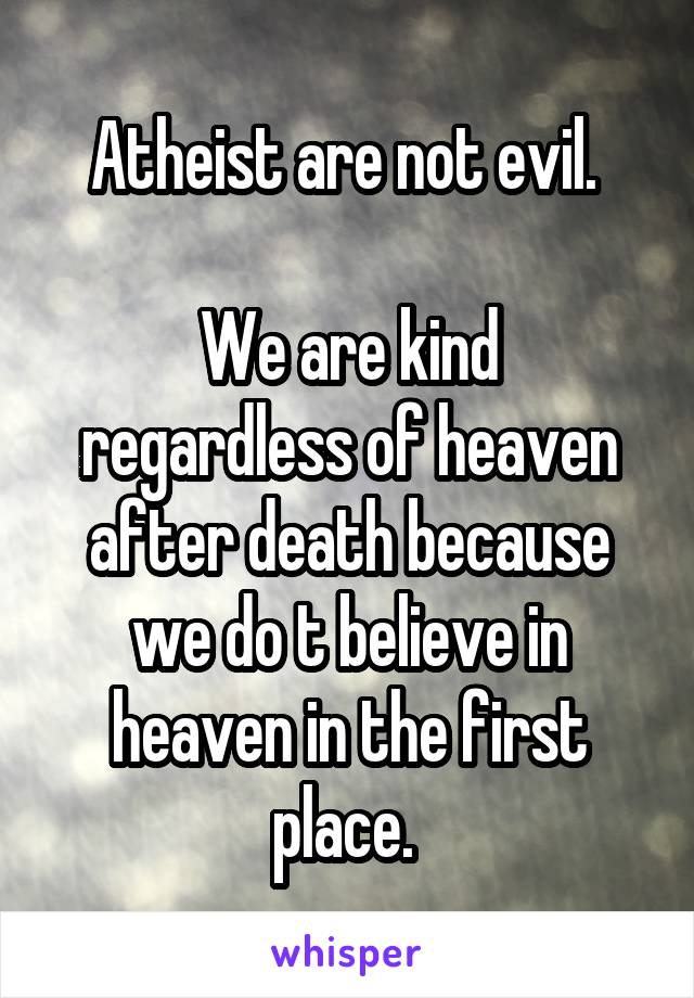 Atheist are not evil. 

We are kind regardless of heaven after death because we do t believe in heaven in the first place. 
